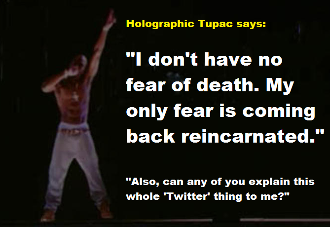I know it's not really a hologram but 'holographic Tupac' sounds better than 'projected Tupac' Image of the projected Tupac Shukar from the 2012 Coachella, superimposed with text saying, 'Holographic Tupac says: I don't have no fear of death. My only fear is coming back reincarnated. Also can any of you explain this twitter thing to me?
